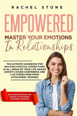Empowered - Master Your Emotions In Relationships: The Ultimate Handbook For Building Positive Connections In All Areas Of Your Life. Banish Anxiety, Exude Confidence And Live Stress-Free - Rachel Stone - cover
