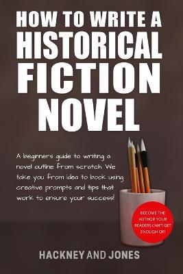 How To Write A Historical Fiction Novel: A Beginner's Guide To Writing A Novel Outline From Scratch. We Take You From Idea To Book Using Creative Prompts And Tips That Work To Ensure Your Success! - Hackney And Jones - cover