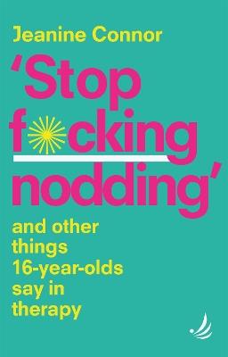 Stop F*cking Nodding: And other things 16-year-olds say in therapy - Jeanine Connor - cover