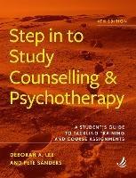 Step in to Study Counselling and Psychotherapy (4th edition): A student's guide to tackling training and course assignments - Deborah A. Lee,Pete Sanders - cover