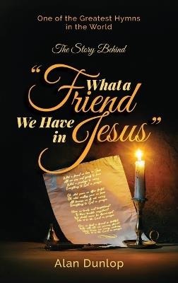 What a Friend we have in Jesus: The Story Behind One of the Greatest Hymns in the World - Alan Dunlop - cover