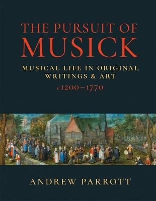 The Pursuit of Musick: Musical Life in Original Writings & Art c1200-1770 - Andrew Parrott - cover