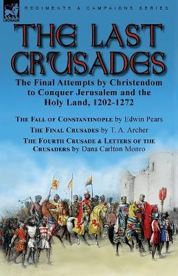 The Last Crusades: the Final Attempts by Christendom to Conquer Jerusalem and the Holy Land, 1202-1272-The Fall of Constantinople by Edwin Pears, The Final Crusades by T. A. Archer & The Fourth Crusade & Letters of the Crusaders by Dana Carlton Monro - Edwin Pears,T A Archer,Dana Carlton Monro - cover