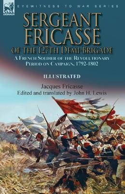Sergeant Fricasse of the 127th Demi-Brigade: a French Soldier of the Revolutionary Period on Campaign, 1792-1802 - Jacques Fricasse - cover