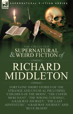 The Collected Supernatural and Weird Fiction of Richard Middleton: Forty-One Short Stories of the Strange and Unusual Including 'Children of the Moon', 'The Coffin Merchant', 'The Wrong Turning', 'A Railway Journey', 'The Last Adventure', 'A Railway Journey' and 'Blue Blood' - Richard Middleton - cover