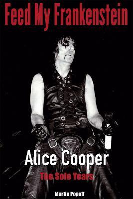 Feed My Frankenstein: Alice Cooper, the Solo Years - Martin Popoff - cover