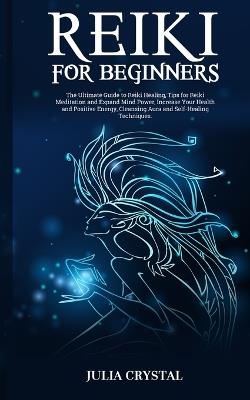 Reiki for Beginners: The Ultimate Guide to Reiki Healing, Tips for Reiki Meditation and Expand Mind Power, Increase Your Health and Positive Energy, Cleansing Aura and Self-Healing Techniques - Julia Crystal - cover