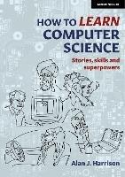 How to Learn Computer Science: Stories, skills and superpowers - Alan J. Harrison - cover