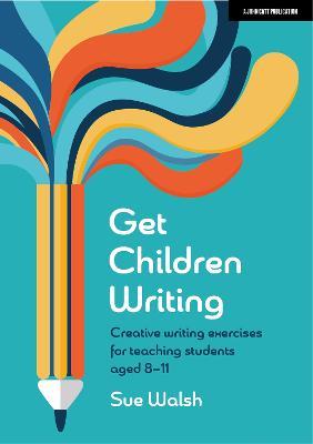 Get Children Writing: Creative writing exercises for teaching students aged 8–11 - Sue Walsh - cover