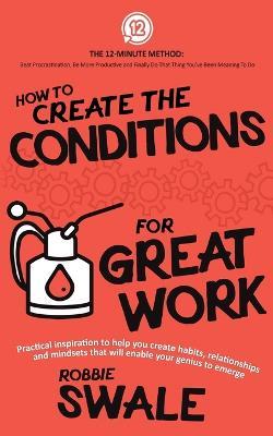 How to Create the Conditions For Great Work: Practical inspiration to help you create habits, relationships and mindsets that will enable your genius to emerge - Robbie Swale - cover