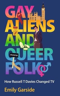 Gay Aliens and Queer Folk: How Russell T Davies Changed TV - Emily Garside - cover