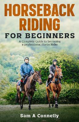 Horseback Riding for Beginners: A Complete Guide to becoming a professional Horse Rider - Sam A Connelly - cover