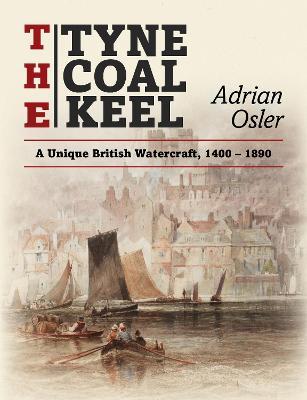 The Tyne Coal Keel: A unique British watercraft, 1400-1890 - Adrian Osler - cover