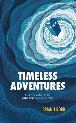 Timeless Adventures: The Unofficial Story of How Doctor Who Conquered Television - Brian J. Robb - cover