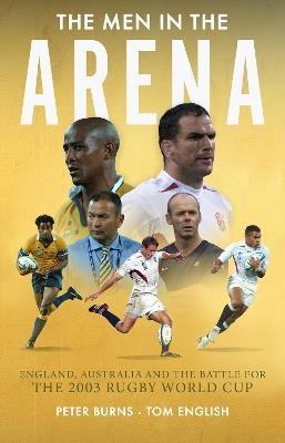 The Men in the Arena: England, Australia and the Battle for the 2003 Rugby World Cup - Peter Burns,Tom English - cover