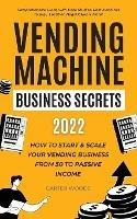 Vending Machine Business Secrets (2023): How to Start & Scale Your Vending Business From $0 to Passive Income - Comprehensive Guide with Case Studies, Best Machines to Buy, Location Negotiation & More!