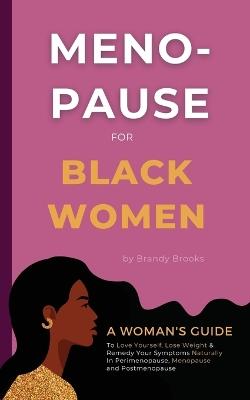 Menopause for Black Women: A Woman's Guide to Love Yourself, Lose Weight & Remedy Your Symptoms Naturally in Perimenopause, Menopause and Postmenopause - Brandy Brooks - cover