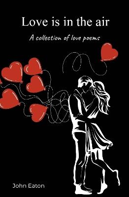 Love is in the air: A collection of love poems - John Eaton - cover