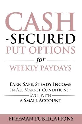 Cash Secured Put Options for Weekly Paydays: Earn Safe, Steady Income in All Market Conditions - Even With a Small Account - Freeman Publications - cover