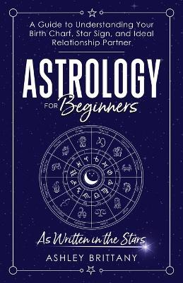 Astrology For Beginners: A Guide to Understanding Your Birth Chart, Star Sign, and Ideal Relationship Partner - Ashley Brittany - cover
