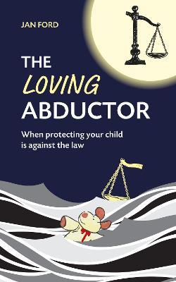 The Loving Abductor: When Protecting Your Child is Against the Law - Jan Ford - cover