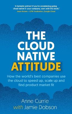 The Cloud Native Attitude: How the world’s best companies use the cloud to speed up, scale up and find product market fit - Anne Currie,Jamie Dobson - cover