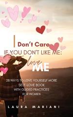I don't care if you don't like me: I LOVE ME!: 28 Ways to Love Yourself More - A Self-love book with guided practices