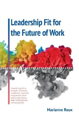 Leadership Fit for the Future of Work: A leader's guide to navigate increasing complexity, maximise engagement, drive agility and achieve both horizontal and vertical growth - Marianne Roux - cover
