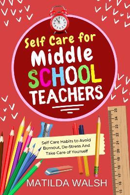 Self Care for Middle School Teachers: 37 Habits to Avoid Burnout, De-Stress And Take Care of Yourself | The Educators Handbook Gift - Matilda Walsh - cover