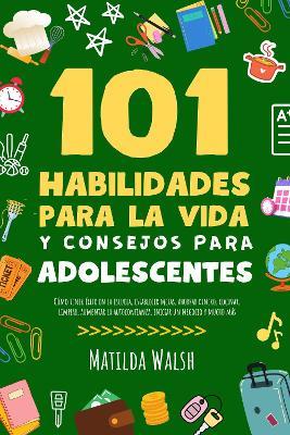 101 Habilidades Para la Vida y Consejos Para Adolescentes - Como tener exito en la escuela, establecer metas, ahorrar dinero, cocinar, limpiar, aumentar la autoconfianza, iniciar un negocio y mucho mas - Matilda Walsh - cover