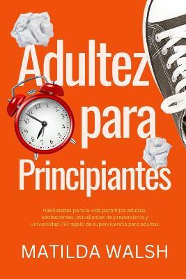 Adultez para Principiantes - Habilidades para la vida para hijos adultos, adolescentes, estudiantes de preparatoria y universidad | El regalo de supervivencia para adultos - Matilda Walsh - cover