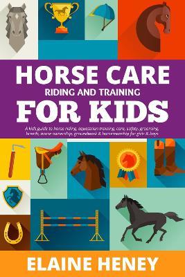Horse Care, Riding & Training for Kids age 6 to 11 - A kids guide to horse riding, equestrian training, care, safety, grooming, breeds, horse ownership, groundwork & horsemanship for girls & boys - Elaine Heney - cover