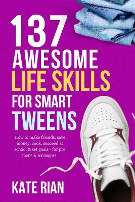 137 Awesome Life Skills for Smart Tweens | How to Make Friends, Save Money, Cook, Succeed at School & Set Goals - For Pre Teens & Teenagers. - Kate Rian - cover