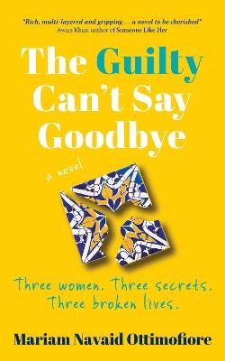 The Guilty Can't Say Goodbye: Three women. Three secrets. Three broken lives. - Mariam Navaid Ottimofiore - cover