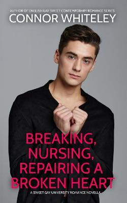 Breaking, Nursing, Repairing A Broken Heart: A Sweet Gay University Romance Novella - Connor Whiteley - cover