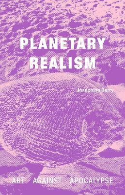 Planetary Realism: Art Against Apocalypse - Josephine Berry - cover