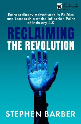 Reclaiming the Revolution: Extraordinary Adventures in Politics and Leadership at the Inflection Point of Industry 4.0 - Stephen Barber - cover