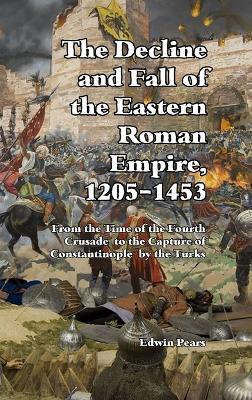 The Decline and Fall of the Eastern Roman Empire: From the Time of the Fourth Crusade to the Capture of Constantinople - Edwin Pears - cover