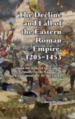 The Decline and Fall of the Eastern Roman Empire: From the Time of the Fourth Crusade to the Capture of Constantinople