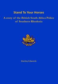 Stand To Your Horses: A story of the British South Africa Police of Southern Rhodesia