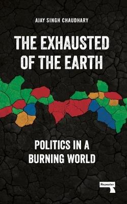 The Exhausted of Earth: Politics in a Burning World - Ajay Singh Chaudhary - cover