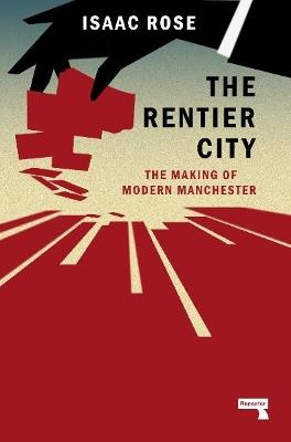 The Rentier City: Making Modern Manchester - Isaac Rose - cover