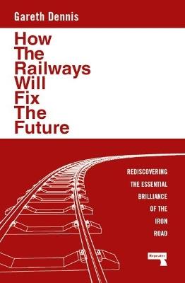 How the Railways Will Fix the Future: Rediscovering the Essential Brilliance of the Iron Road - Gareth Dennis - cover