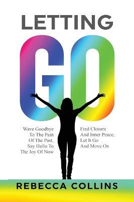 Letting Go: Wave Goodbye To The Pain Of The Past Say Hello To The Joy Of Now Find Closure And Inner Peace Let It Go And Move On - Rebecca Collins - cover