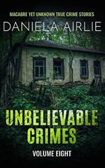 Unbelievable Crimes Volume Eight: Macabre Yet Unknown True Crime Stories