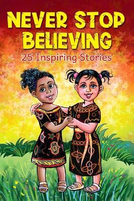 Never Stop Believing: A Collection Of 25 Short Inspiring Stories Of Amazing Girls On Growth Mindset, Teamwork, Friendship, Self Confidence And Determination (Motivational Books for Children 2) - John Ebibi - cover
