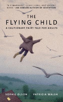 The Flying Child - A Cautionary Fairytale for Adults: Finding a purposeful life after Child Sexual Abuse through compassionate and creative therapy - Sophie Olson,Patricia Walsh - cover