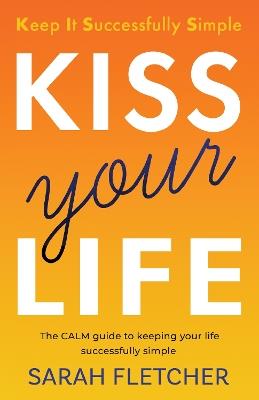 KISS your Life: The CALM guide to keeping your life successfully simple - Sarah Fletcher - cover