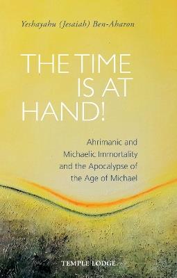 The Time is at Hand!: Ahrimanic and Michaelic Immortality and the Apocalypse of the Age of Michael - Yeshayahu (Jesaiah) Ben-Aharon - cover