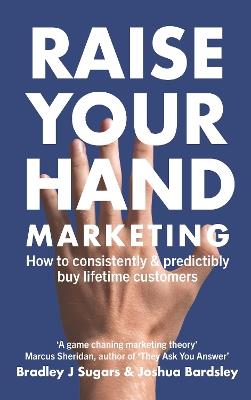 Raise Your Hand Marketing: How to consistently & predictably buy lifetime customers - Bradley J Sugars,Josh Bardsley - cover